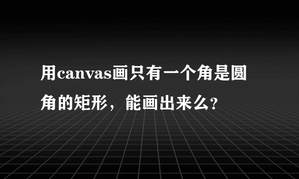 用canvas画只有一个角是圆角的矩形，能画出来么？