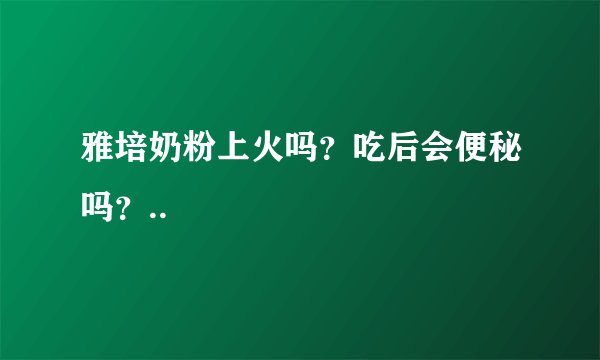 雅培奶粉上火吗？吃后会便秘吗？..