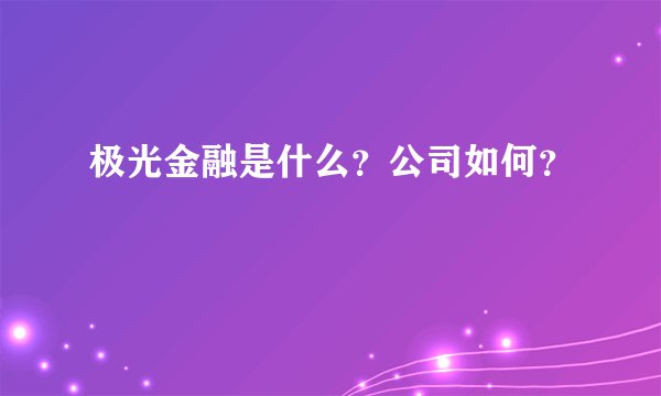 极光金融是什么？公司如何？