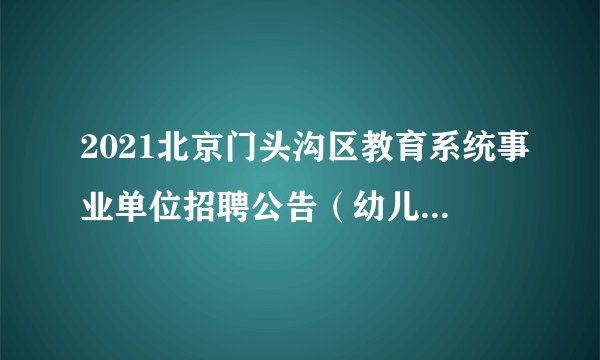 2021北京门头沟区教育系统事业单位招聘公告（幼儿教师60人）