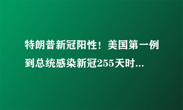 特朗普新冠阳性！美国第一例到总统感染新冠255天时间线梳理