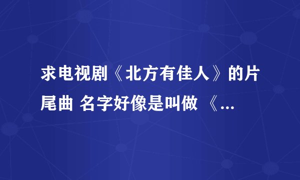 求电视剧《北方有佳人》的片尾曲 名字好像是叫做 《乱世佳人》的MP3版