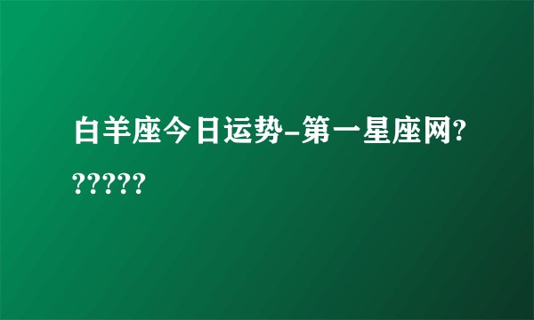 白羊座今日运势-第一星座网??????