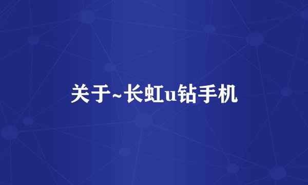 关于~长虹u钻手机
