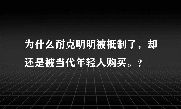 为什么耐克明明被抵制了，却还是被当代年轻人购买。？