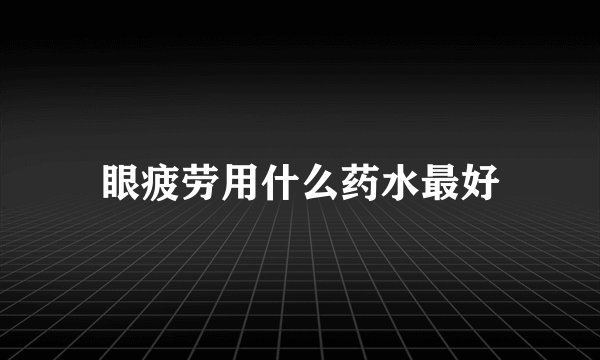 眼疲劳用什么药水最好