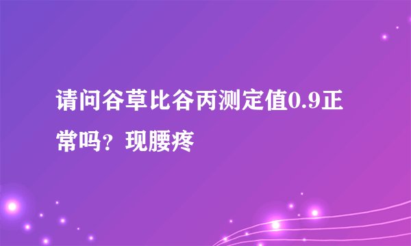 请问谷草比谷丙测定值0.9正常吗？现腰疼