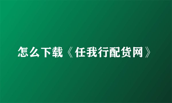 怎么下载《任我行配货网》