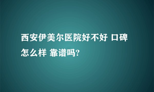 西安伊美尔医院好不好 口碑怎么样 靠谱吗?