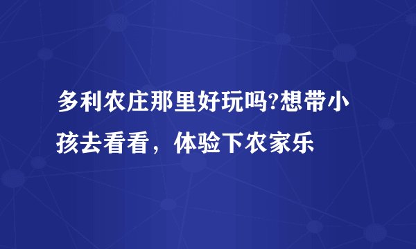 多利农庄那里好玩吗?想带小孩去看看，体验下农家乐