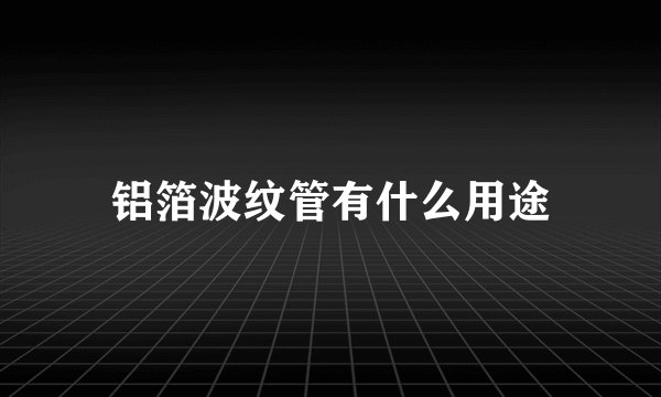 铝箔波纹管有什么用途