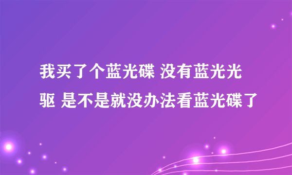 我买了个蓝光碟 没有蓝光光驱 是不是就没办法看蓝光碟了