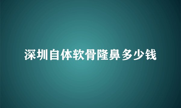 深圳自体软骨隆鼻多少钱