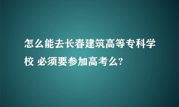 怎么能去长春建筑高等专科学校 必须要参加高考么?