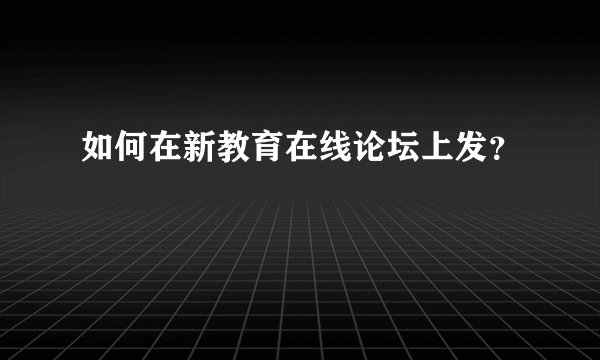 如何在新教育在线论坛上发？
