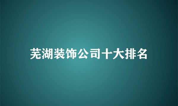 芜湖装饰公司十大排名