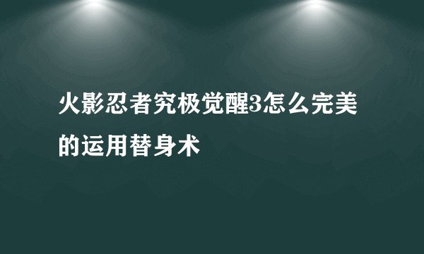 火影忍者究极觉醒3怎么完美的运用替身术