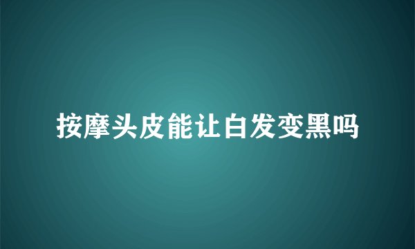 按摩头皮能让白发变黑吗