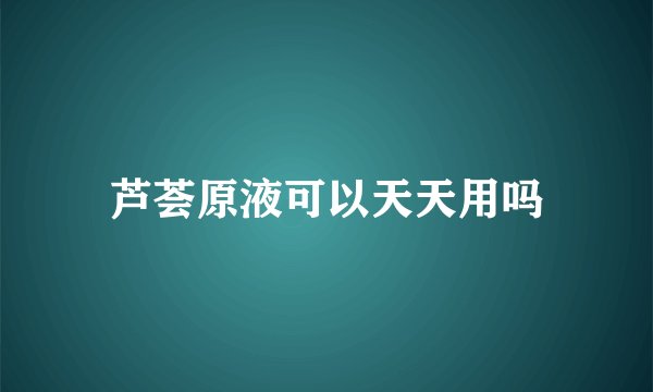 芦荟原液可以天天用吗