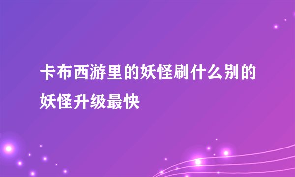卡布西游里的妖怪刷什么别的妖怪升级最快