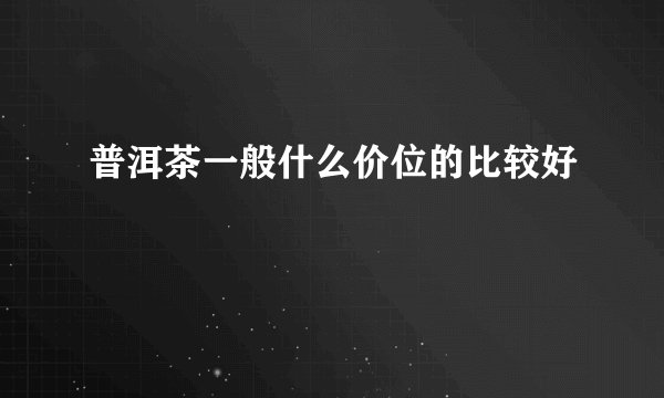 普洱茶一般什么价位的比较好