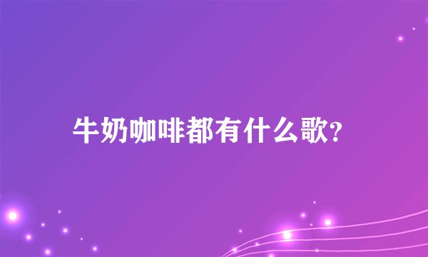 牛奶咖啡都有什么歌?