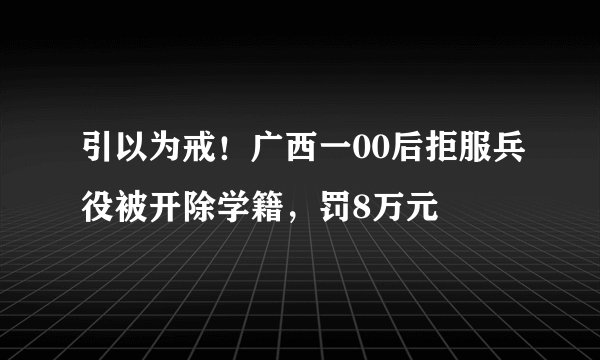 引以为戒！广西一00后拒服兵役被开除学籍，罚8万元