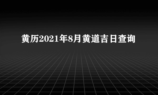 黄历2021年8月黄道吉日查询