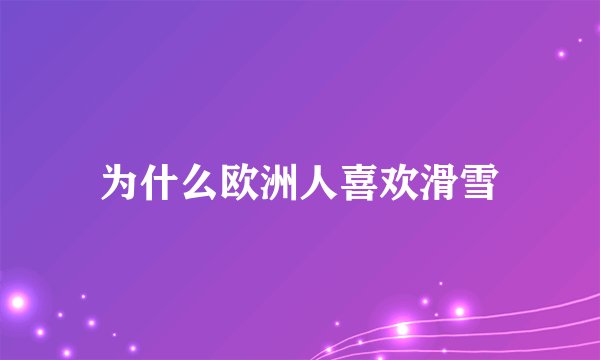 为什么欧洲人喜欢滑雪
