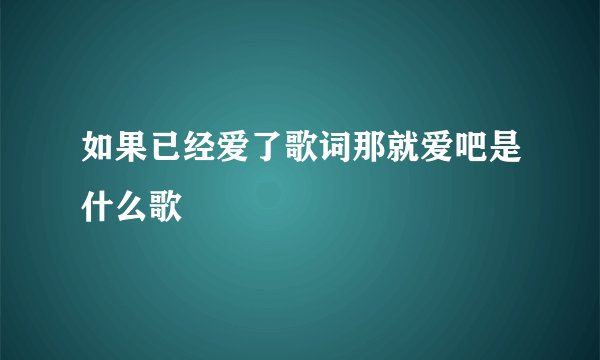 如果已经爱了歌词那就爱吧是什么歌