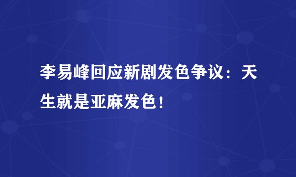 李易峰回应新剧发色争议：天生就是亚麻发色！