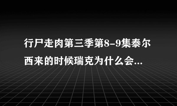 行尸走肉第三季第8-9集泰尔西来的时候瑞克为什么会突然发疯？