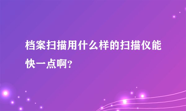 档案扫描用什么样的扫描仪能快一点啊？
