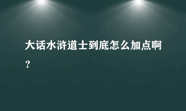 大话水浒道士到底怎么加点啊？