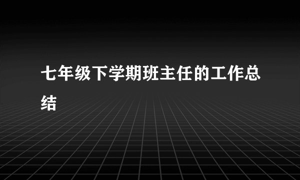 七年级下学期班主任的工作总结