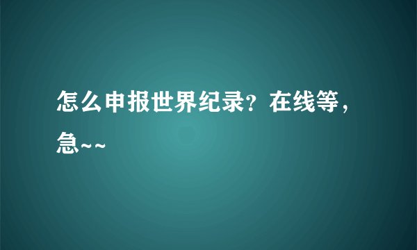 怎么申报世界纪录？在线等，急~~