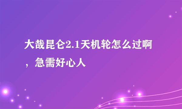 大哉昆仑2.1天机轮怎么过啊，急需好心人
