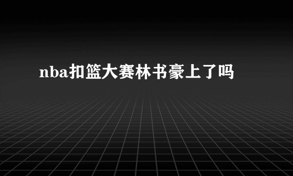 nba扣篮大赛林书豪上了吗
