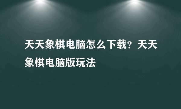天天象棋电脑怎么下载？天天象棋电脑版玩法