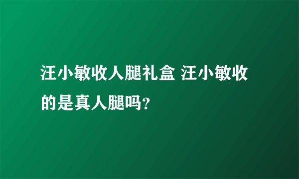汪小敏收人腿礼盒 汪小敏收的是真人腿吗？