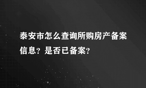 泰安市怎么查询所购房产备案信息？是否已备案？