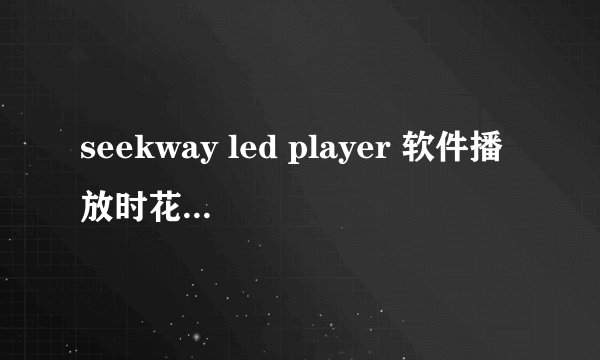 seekway led player 软件播放时花屏！！！！！！！！！！！！！！！！！！！！！！！！！！！！！！！