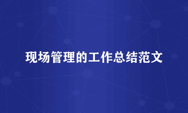 现场管理的工作总结范文