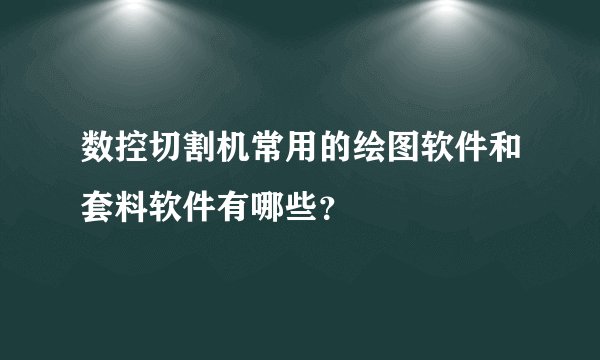 数控切割机常用的绘图软件和套料软件有哪些?