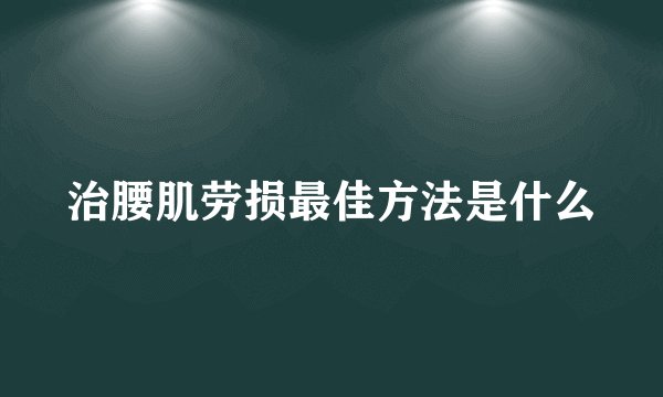 治腰肌劳损最佳方法是什么