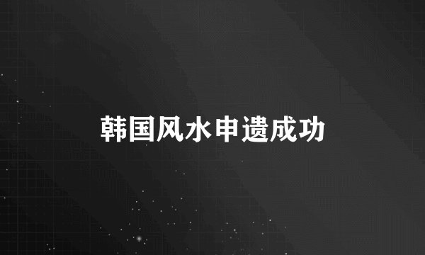 韩国风水申遗成功