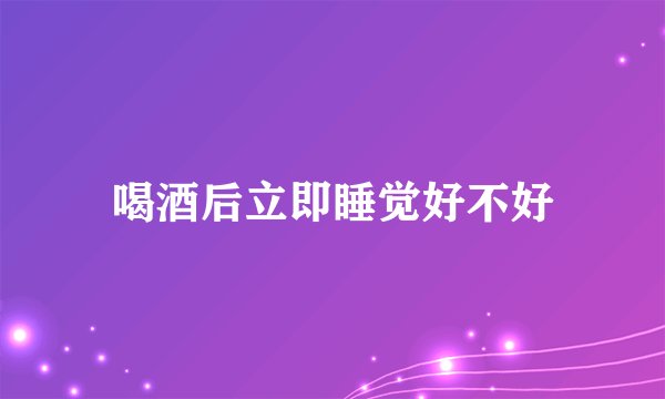 喝酒后立即睡觉好不好