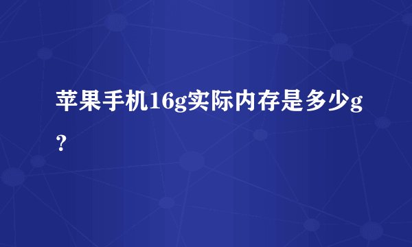 苹果手机16g实际内存是多少g？