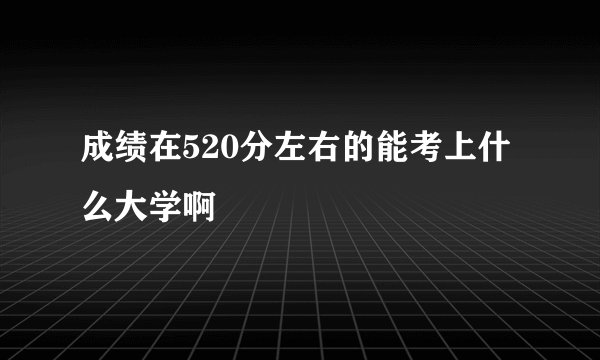 成绩在520分左右的能考上什么大学啊