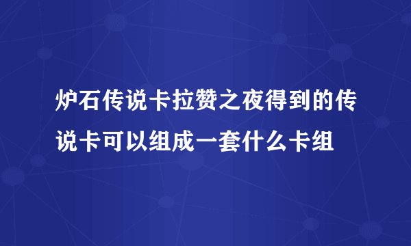 炉石传说卡拉赞之夜得到的传说卡可以组成一套什么卡组
